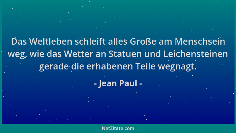 Jean Paul - Das Weltleben schleift alles Große am Menschsein weg, wie das Wetter an Statuen und Leichensteinen gerade die e...
