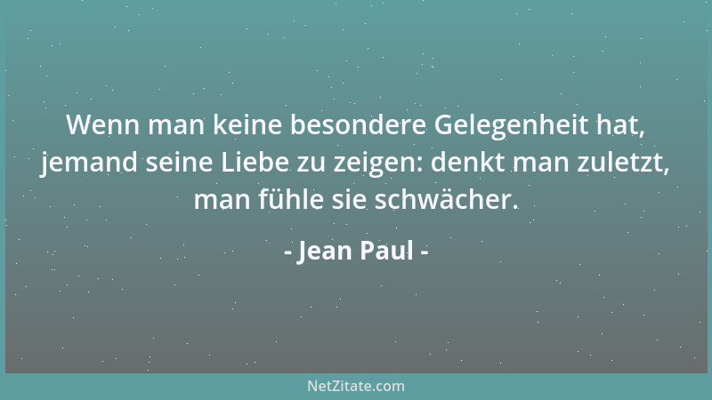 Jean Paul - Wenn man keine besondere Gelegenheit hat, jemand seine Liebe zu zeigen: denkt man zuletzt, man fühle sie schwäc...