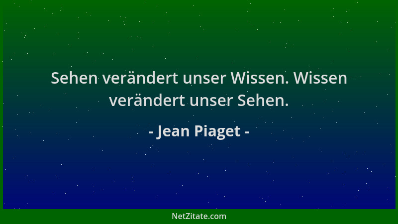 Jean Piaget - Sehen verändert unser Wissen. Wissen verändert unser Sehen....