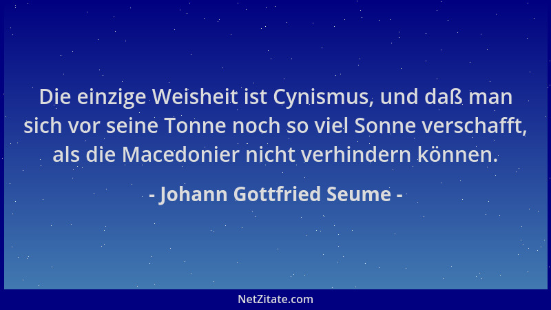 Johann Gottfried Seume - Die einzige Weisheit ist Cynismus, und daß man sich vor seine Tonne noch so viel Sonne verschafft,...