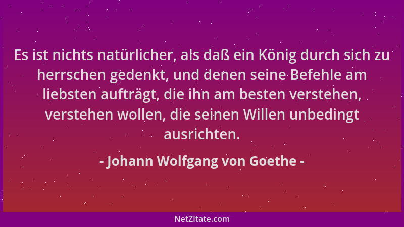 Johann Wolfgang von Goethe - Es ist nichts natürlicher, als daß ein König durch sich zu herrschen gedenkt, und denen seine...