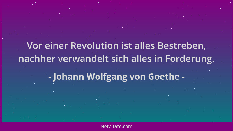 Johann Wolfgang von Goethe - Vor einer Revolution ist alles Bestreben, nachher verwandelt sich alles in Forderung....