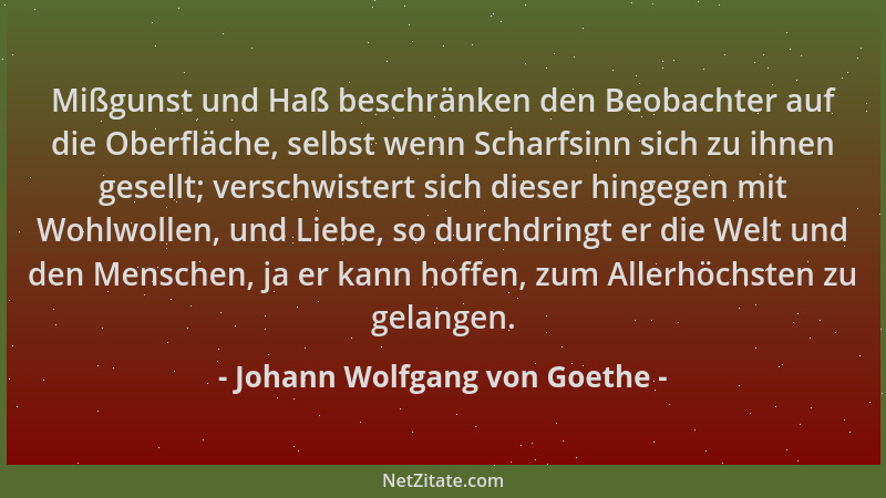 Johann Wolfgang von Goethe - Mißgunst und Haß beschränken den Beobachter auf die Oberfläche, selbst wenn Scharfsinn sich zu...