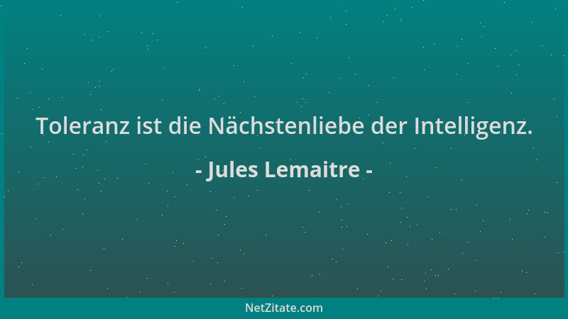 Jules Lemaitre - Toleranz ist die Nächstenliebe der Intelligenz....