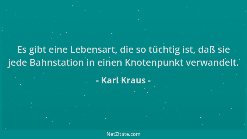 Karl Kraus - Es gibt eine Lebensart, die so tüchtig ist, daß sie jede Bahnstation in einen Knotenpunkt verwandelt....
