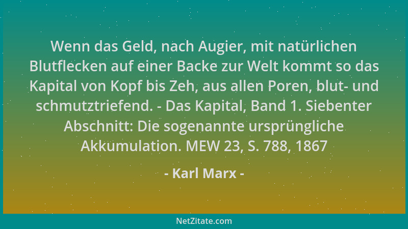 Karl Marx - Wenn das Geld, nach Augier, mit natürlichen Blutflecken auf einer Backe zur Welt kommt so das Kapital von Kopf...