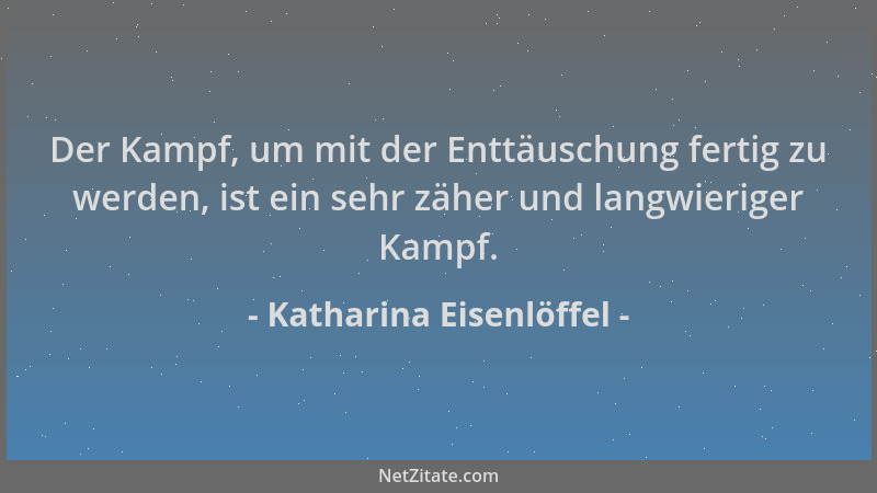 Katharina Eisenlöffel - Der Kampf, um mit der Enttäuschung fertig zu werden, ist ein sehr zäher und langwieriger Kampf....