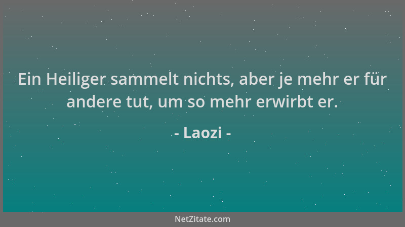 Laozi - Ein Heiliger sammelt nichts, aber je mehr er für andere tut, um so mehr erwirbt er....