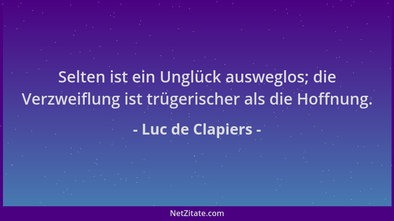 Luc de Clapiers - Selten ist ein Unglück ausweglos; die Verzweiflung ist trügerischer als die Hoffnung....