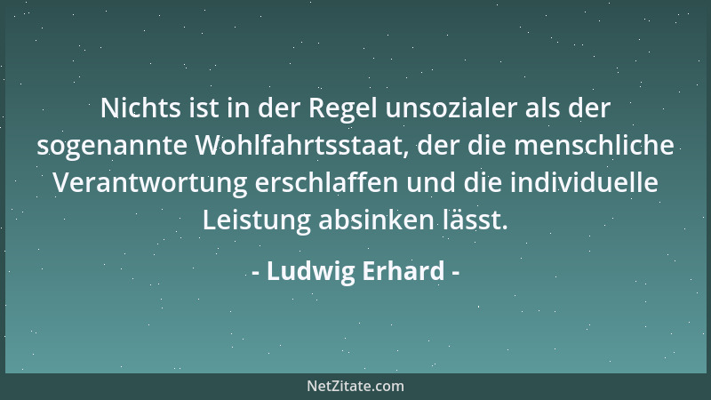 Ludwig Erhard - Nichts ist in der Regel unsozialer als der sogenannte Wohlfahrtsstaat, der die menschliche Verantwortung er...