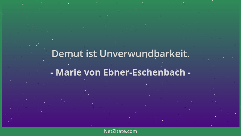 Marie von Ebner-Eschenbach - Demut ist Unverwundbarkeit....
