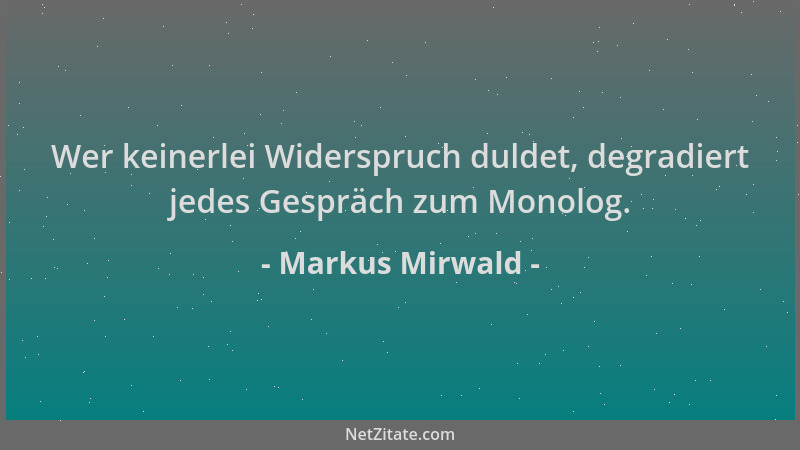 Markus Mirwald - Wer keinerlei Widerspruch duldet, degradiert jedes Gespräch zum Monolog....