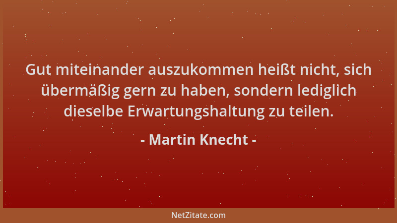 Martin Knecht - Gut miteinander auszukommen heißt nicht, sich übermäßig gern zu haben, sondern lediglich dieselbe Erwartung...
