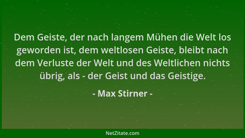 Max Stirner - Dem Geiste, der nach langem Mühen die Welt los geworden ist, dem weltlosen Geiste, bleibt nach dem Verluste d...
