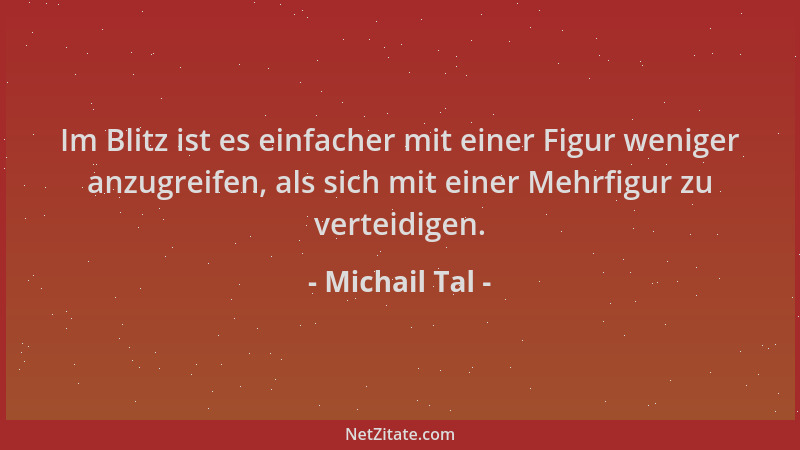 Michail Tal - Im Blitz ist es einfacher mit einer Figur weniger anzugreifen, als sich mit einer Mehrfigur zu verteidigen....