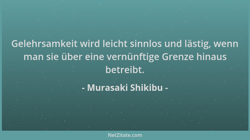 Murasaki Shikibu - Gelehrsamkeit wird leicht sinnlos und lästig, wenn man sie über eine vernünftige Grenze hinaus betreibt....