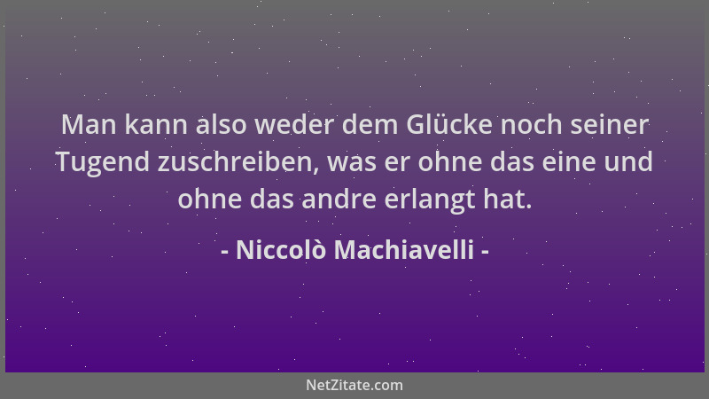 Niccolò Machiavelli - Man kann also weder dem Glücke noch seiner Tugend zuschreiben, was er ohne das eine und ohne das andr...