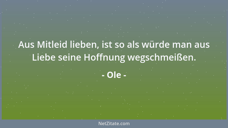Ole - Aus Mitleid lieben, ist so als würde man aus Liebe seine Hoffnung wegschmeißen....