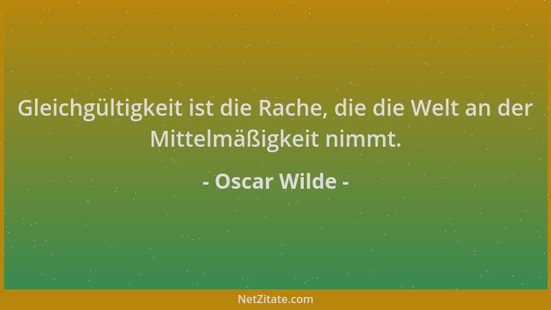 Oscar Wilde - Gleichgültigkeit ist die Rache, die die Welt an der Mittelmäßigkeit nimmt....