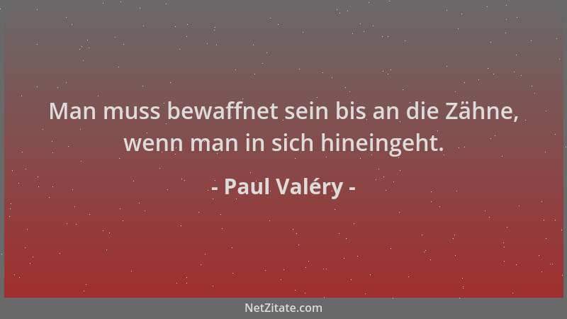 Paul Valéry - Man muss bewaffnet sein bis an die Zähne, wenn man in sich hineingeht....