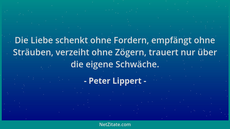 Peter Lippert - Die Liebe schenkt ohne Fordern, empfängt ohne Sträuben, verzeiht ohne Zögern, trauert nur über die eigene S...