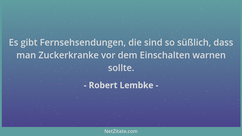 Robert Lembke - Es gibt Fernsehsendungen, die sind so süßlich, dass man Zuckerkranke vor dem Einschalten warnen sollte....