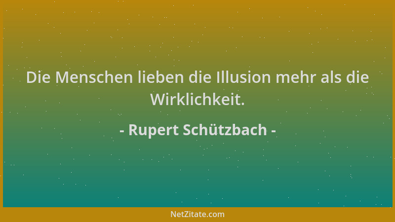 Rupert Schützbach - Die Menschen lieben die Illusion mehr als die Wirklichkeit....
