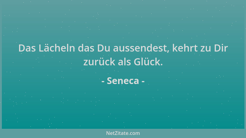 Seneca - Das Lächeln das Du aussendest, kehrt zu Dir zurück als Glück....