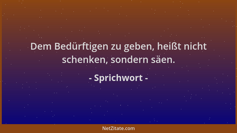 Sprichwort - Dem Bedürftigen zu geben, heißt nicht schenken, sondern säen....