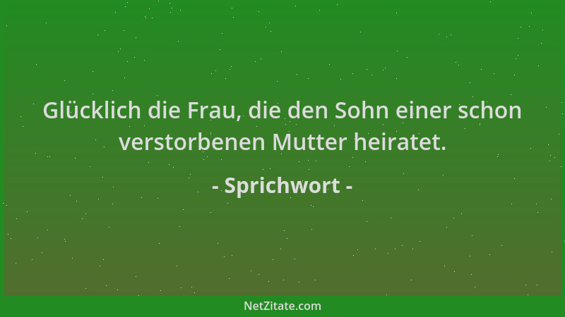 Sprichwort - Glücklich die Frau, die den Sohn einer schon verstorbenen Mutter heiratet....
