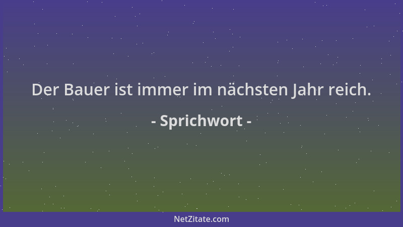 Sprichwort - Der Bauer ist immer im nächsten Jahr reich....