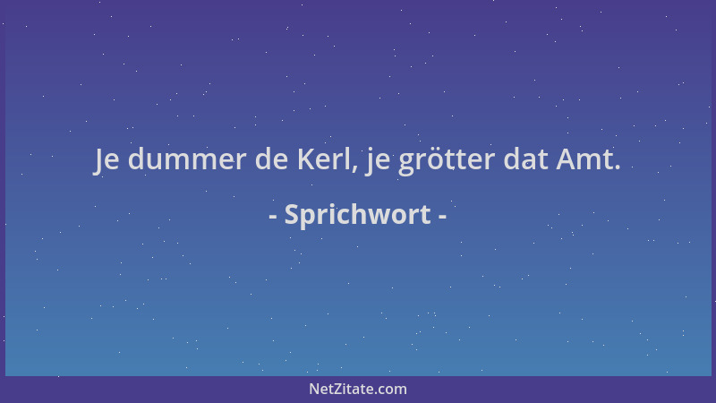 Sprichwort - Je dummer de Kerl, je grötter dat Amt....
