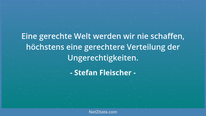 Stefan Fleischer - Eine gerechte Welt werden wir nie schaffen, höchstens eine gerechtere Verteilung der Ungerechtigkeiten....