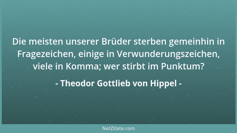 Theodor Gottlieb von Hippel - Die meisten unserer Brüder sterben gemeinhin in Fragezeichen, einige in Verwunderungszeichen,...