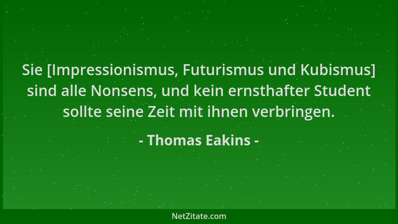 Thomas Eakins - Sie [Impressionismus, Futurismus und Kubismus] sind alle Nonsens, und kein ernsthafter Student sollte seine...