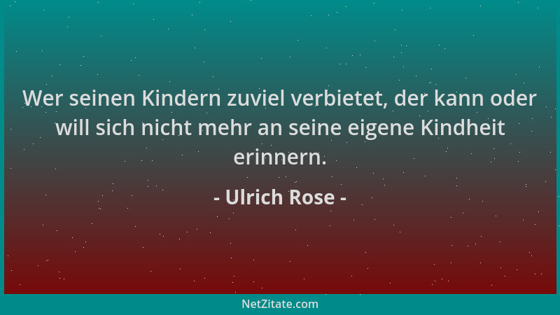 Ulrich Rose - Wer seinen Kindern zuviel verbietet, der kann oder will sich nicht mehr an seine eigene Kindheit erinnern....