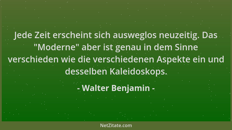 Walter Benjamin - Jede Zeit erscheint sich ausweglos neuzeitig. Das  "Moderne " aber ist genau in dem Sinne verschieden wie d...
