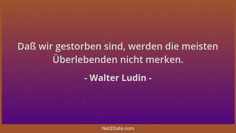Walter Ludin - Daß wir gestorben sind, werden die meisten Überlebenden nicht merken....