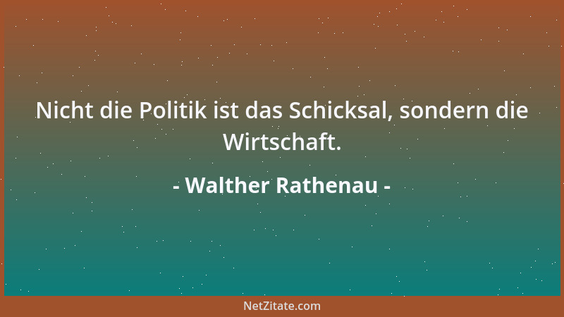 Walther Rathenau - Nicht die Politik ist das Schicksal, sondern die Wirtschaft....