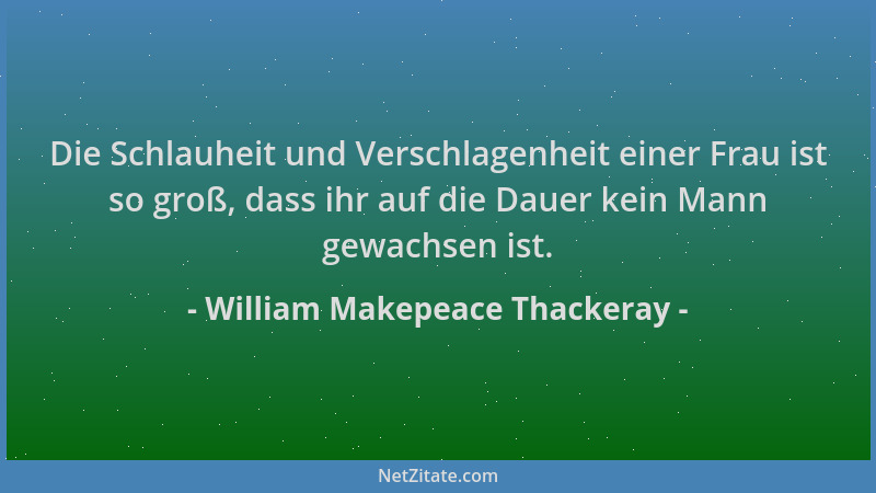 William Makepeace Thackeray - Die Schlauheit und Verschlagenheit einer Frau ist so groß, dass ihr auf die Dauer kein Mann g...
