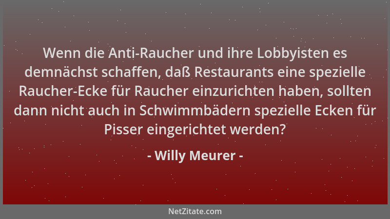 Willy Meurer - Wenn die Anti-Raucher und ihre Lobbyisten es demnächst schaffen, daß Restaurants eine spezielle Raucher-Ecke...
