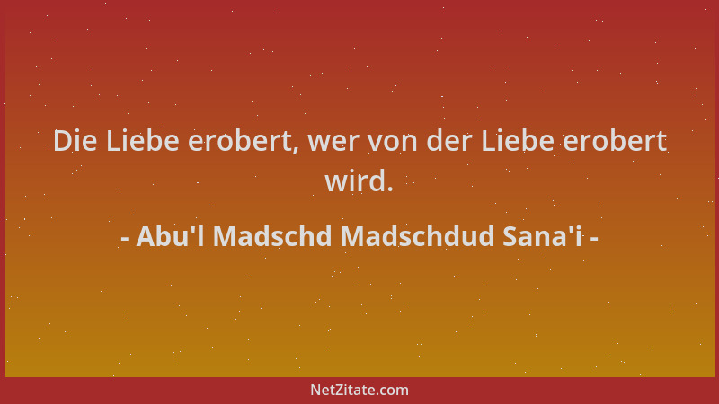 Abu'l Madschd Madschdud Sana'i - Die Liebe erobert, wer von der Liebe erobert wird....
