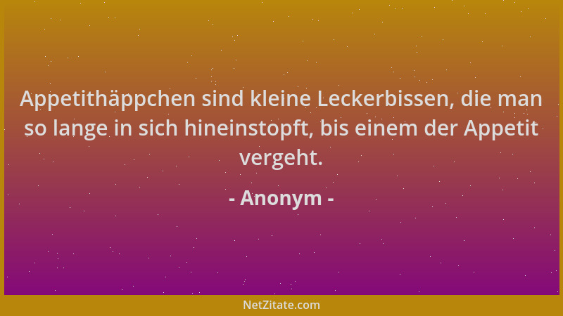 Anonym - Appetithäppchen sind kleine Leckerbissen, die man so lange in sich hineinstopft, bis einem der Appetit vergeht....
