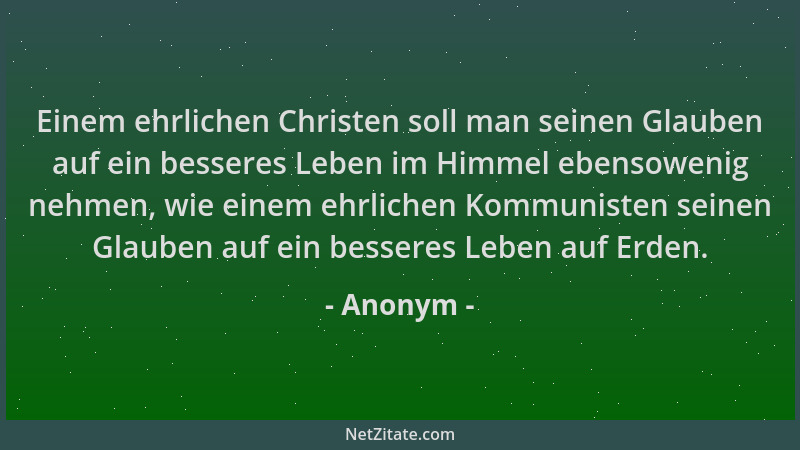 Anonym - Einem ehrlichen Christen soll man seinen Glauben auf ein besseres Leben im Himmel ebensowenig nehmen, wie einem eh...