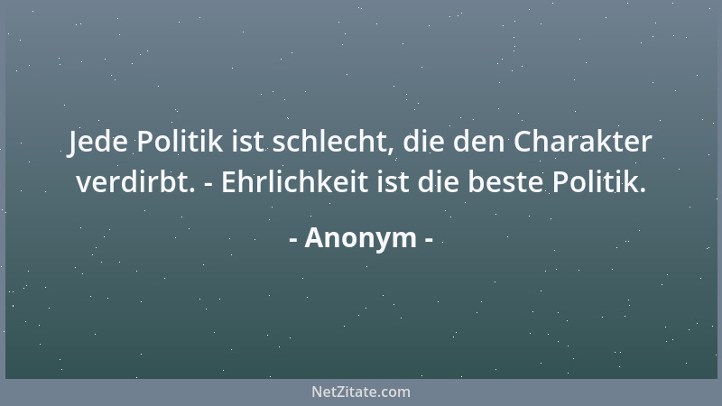 Anonym - Jede Politik ist schlecht, die den Charakter verdirbt. - Ehrlichkeit ist die beste Politik....