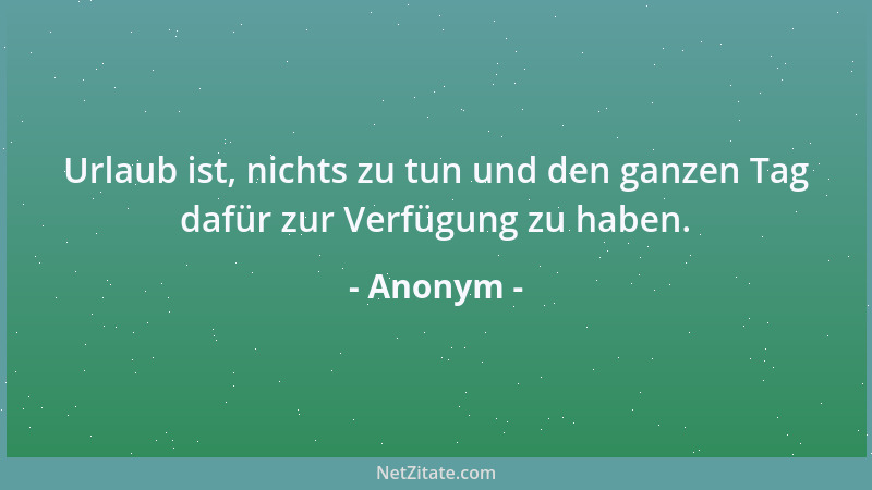 Anonym - Urlaub ist, nichts zu tun und den ganzen Tag dafür zur Verfügung zu haben....