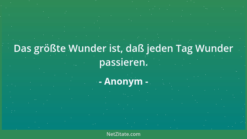 Anonym - Das größte Wunder ist, daß jeden Tag Wunder passieren....