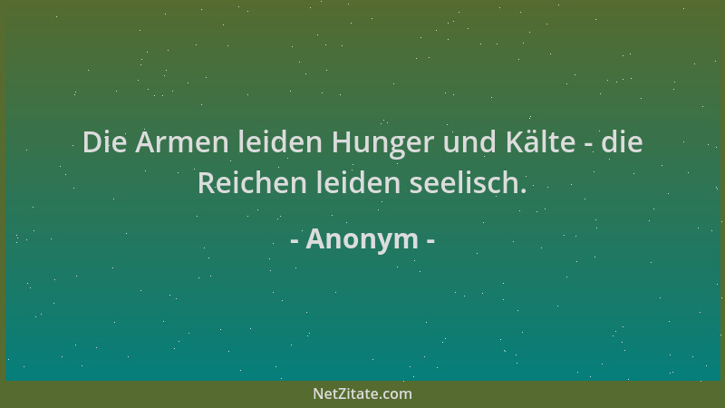 Anonym - Die Armen leiden Hunger und Kälte - die Reichen leiden seelisch....