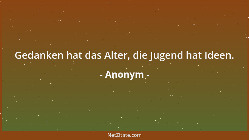 Anonym - Gedanken hat das Alter, die Jugend hat Ideen....