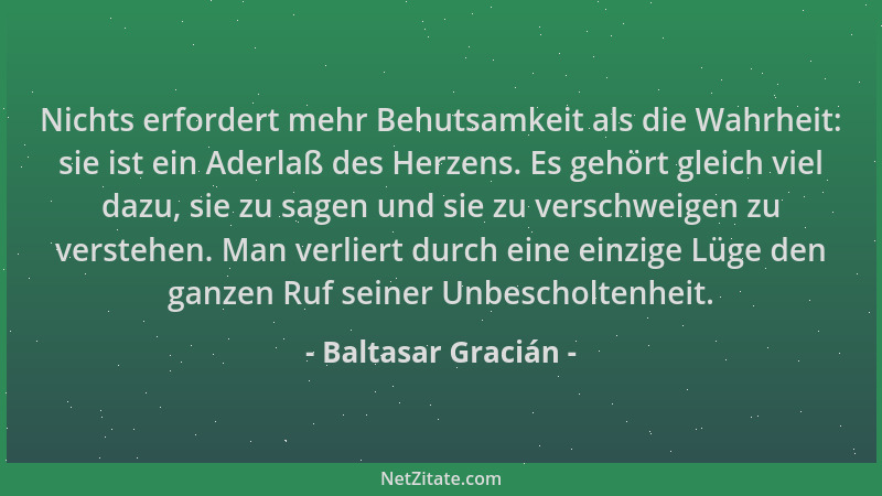 Baltasar Gracián - Nichts erfordert mehr Behutsamkeit als die Wahrheit: sie ist ein Aderlaß des Herzens. Es gehört gleich v...